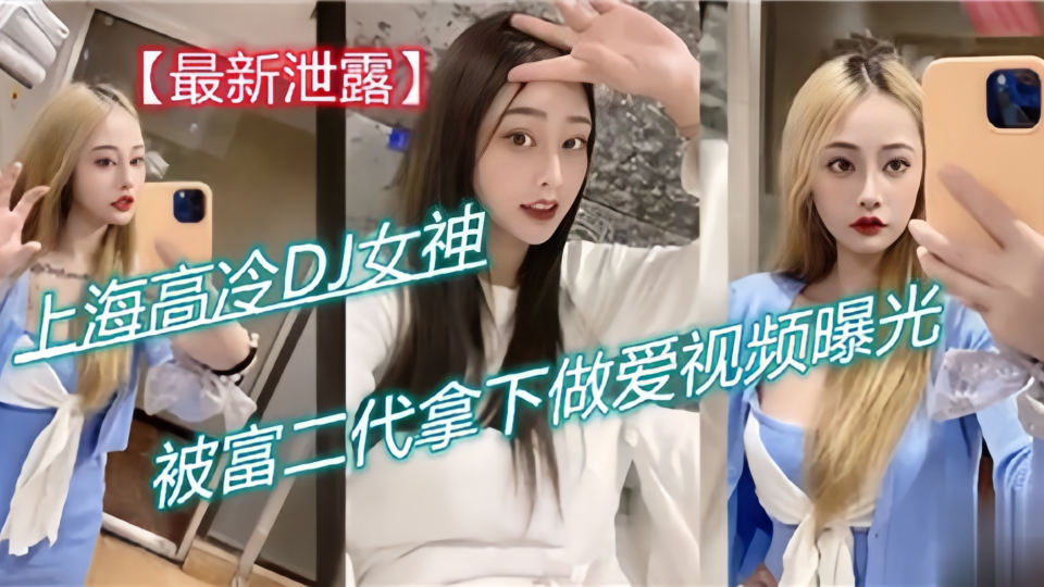最新泄露！！上海高冷DJ女神，被富二代拿下做爱视频曝光！