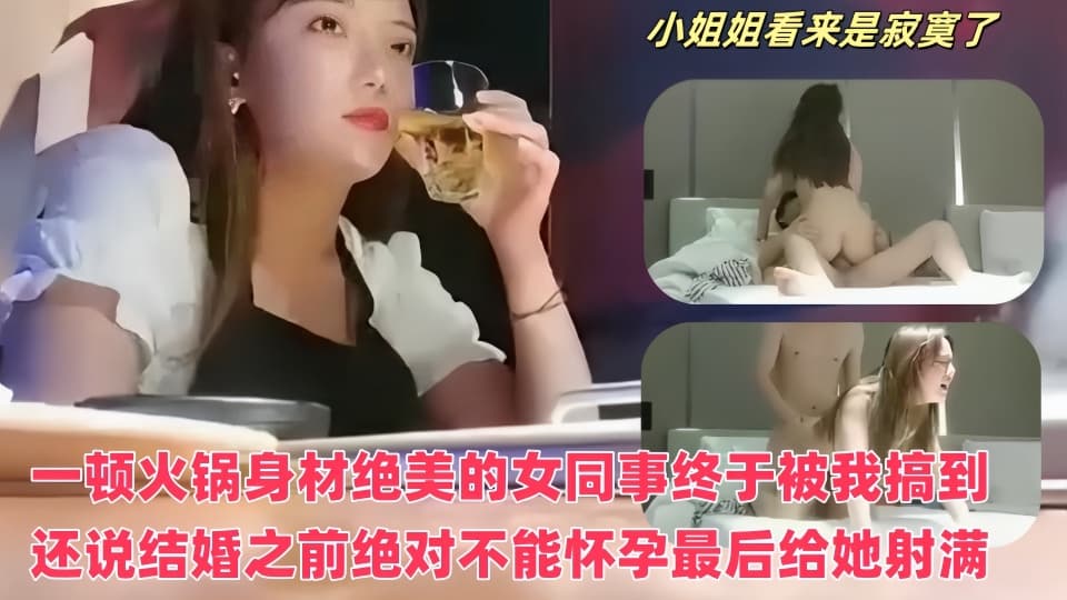 一顿火锅身材绝美的女同事终于被我搞到了❤️酒店开房还说结婚之前绝对不能怀孕最后给她射满了