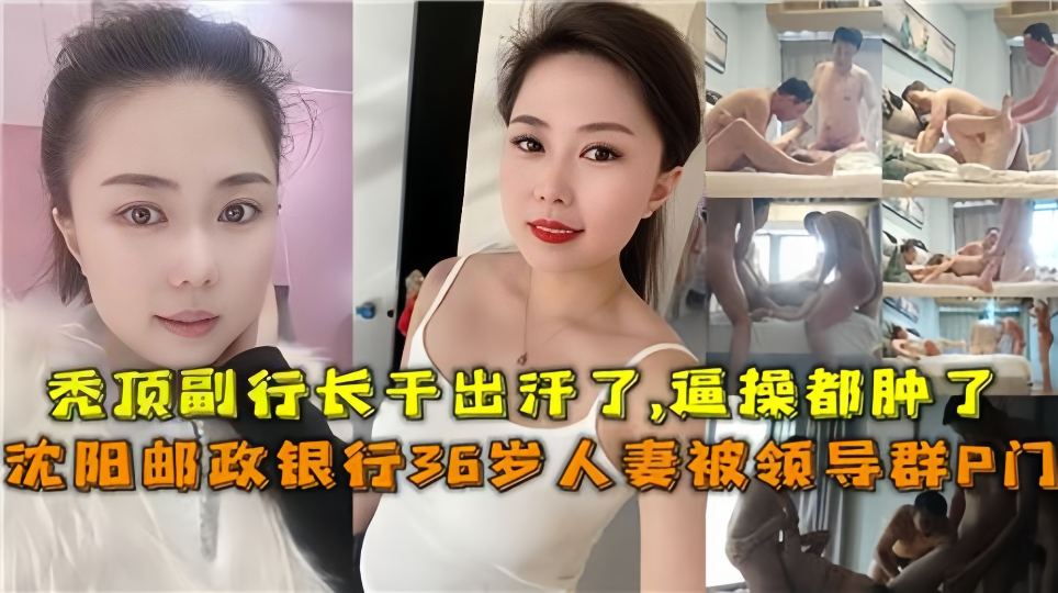 沈阳邮政银行36岁人妻被领导群P门！！秃顶副行长干出汗了，逼都肿了~