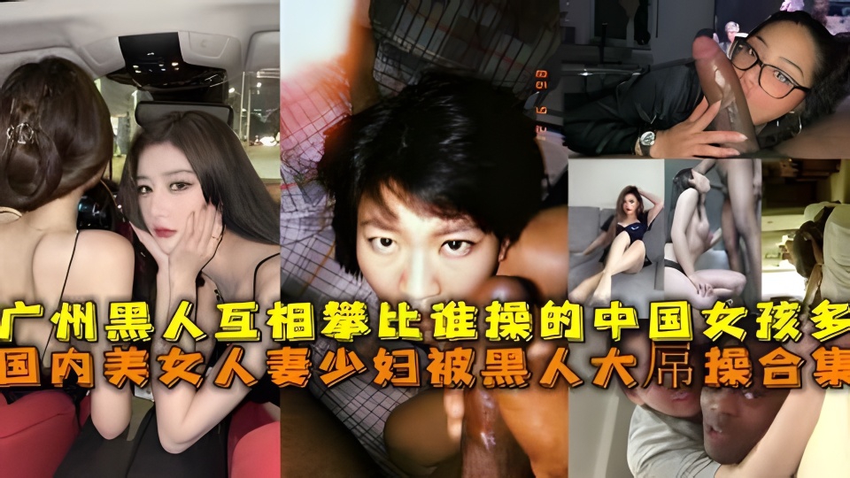 国内美女人妻少妇被黑人大屌操合集，广州黑人互相攀比谁操的中国女孩多